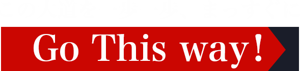 Go This way! この大道を一歩一歩、まっすぐに